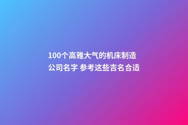 100个高雅大气的机床制造公司名字 参考这些吉名合适